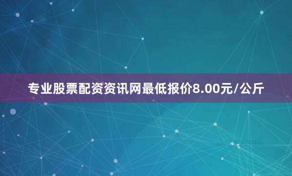 专业股票配资资讯网最低报价8.00元/公斤