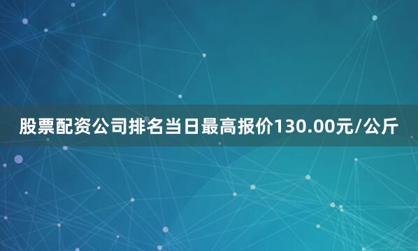 股票配资公司排名当日最高报价130.00元/公斤
