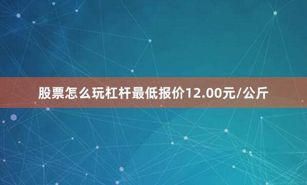 股票怎么玩杠杆最低报价12.00元/公斤