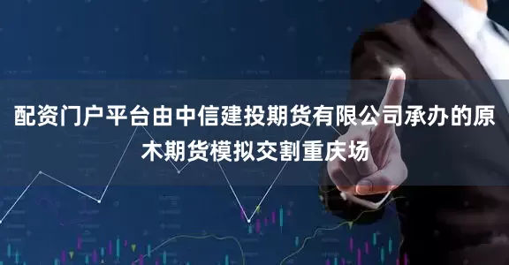 配资门户平台由中信建投期货有限公司承办的原木期货模拟交割重庆场