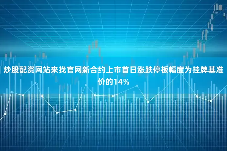 炒股配资网站来找官网新合约上市首日涨跌停板幅度为挂牌基准价的14%
