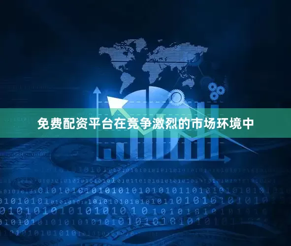 免费配资平台在竞争激烈的市场环境中