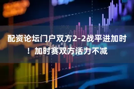 配资论坛门户双方2-2战平进加时！加时赛双方活力不减