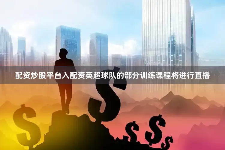配资炒股平台入配资英超球队的部分训练课程将进行直播