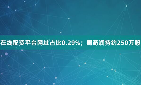 在线配资平台网址占比0.29%；周奇润持约250万股