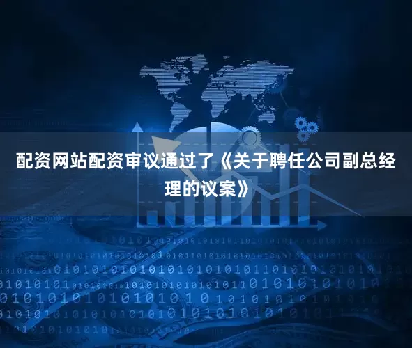 配资网站配资审议通过了《关于聘任公司副总经理的议案》
