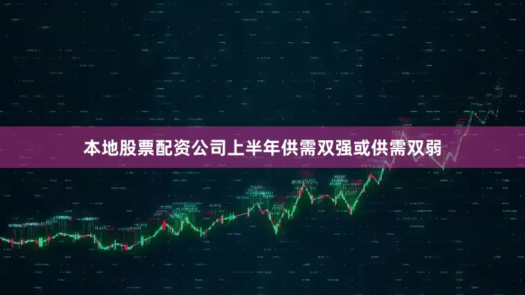 本地股票配资公司上半年供需双强或供需双弱