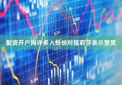配资开户网许多人纷纷对程莉莎表示赞赏