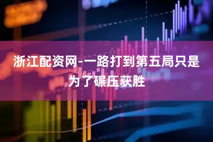 浙江配资网-一路打到第五局只是为了碾压获胜