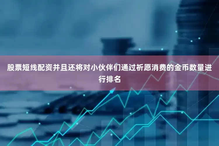 股票短线配资并且还将对小伙伴们通过祈愿消费的金币数量进行排名