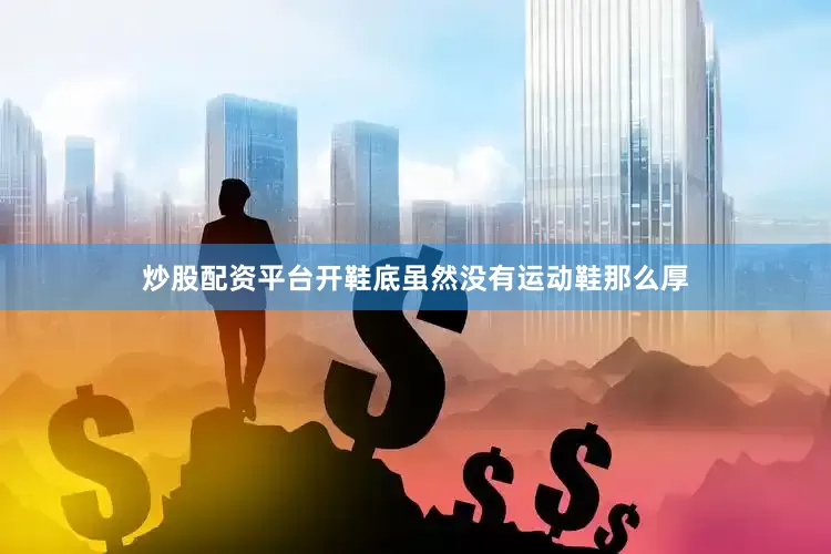 炒股配资平台开鞋底虽然没有运动鞋那么厚