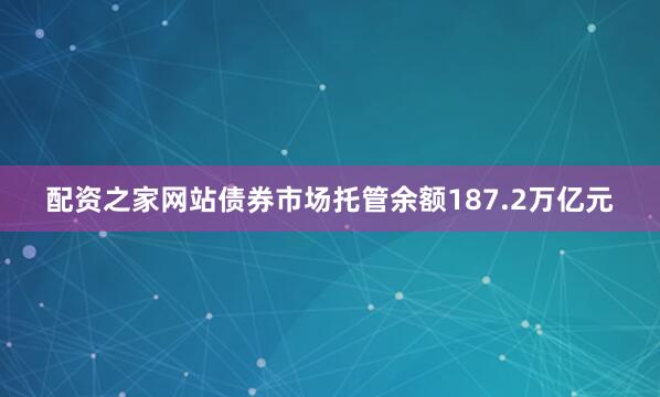 配资之家网站债券市场托管余额187.2万亿元