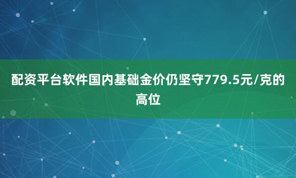 配资平台软件国内基础金价仍坚守779.5元/克的高位