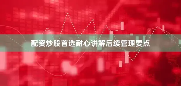 配资炒股首选耐心讲解后续管理要点