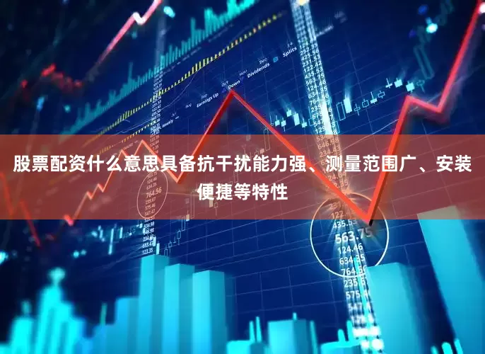 股票配资什么意思具备抗干扰能力强、测量范围广、安装便捷等特性