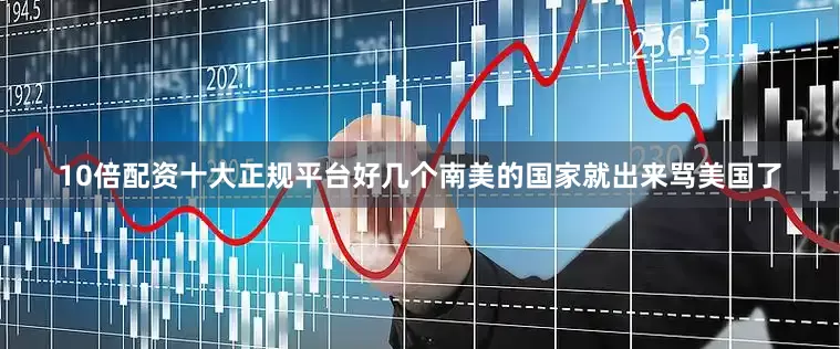 10倍配资十大正规平台好几个南美的国家就出来骂美国了