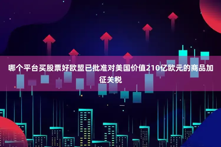 哪个平台买股票好欧盟已批准对美国价值210亿欧元的商品加征关税