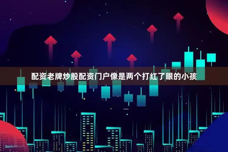 配资老牌炒股配资门户像是两个打红了眼的小孩