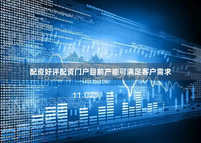 配资好评配资门户目前产能可满足客户需求