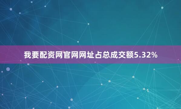 我要配资网官网网址占总成交额5.32%