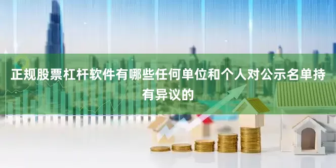 正规股票杠杆软件有哪些任何单位和个人对公示名单持有异议的