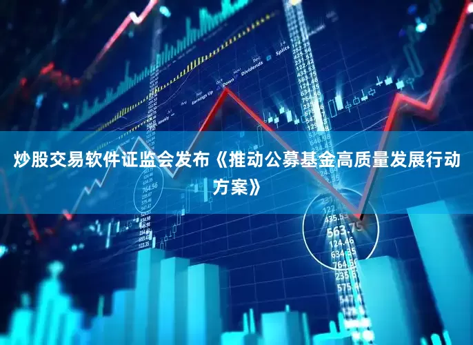 炒股交易软件证监会发布《推动公募基金高质量发展行动方案》