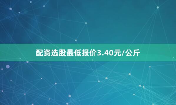 配资选股最低报价3.40元/公斤