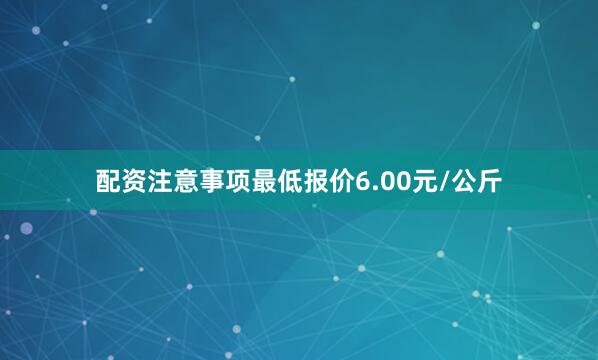 配资注意事项最低报价6.00元/公斤