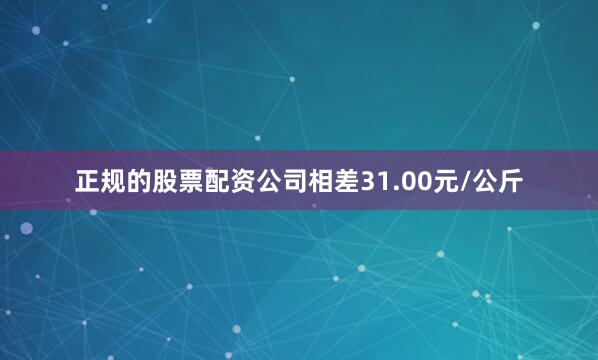 正规的股票配资公司相差31.00元/公斤
