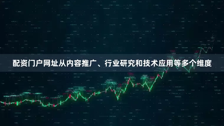 配资门户网址从内容推广、行业研究和技术应用等多个维度