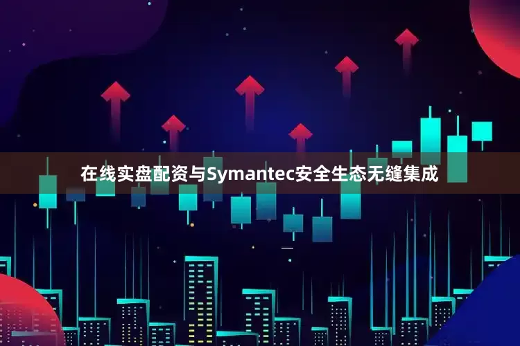 在线实盘配资与Symantec安全生态无缝集成