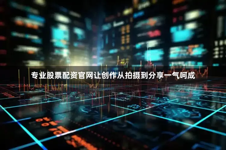 专业股票配资官网让创作从拍摄到分享一气呵成