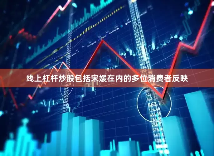 线上杠杆炒股包括宋媛在内的多位消费者反映