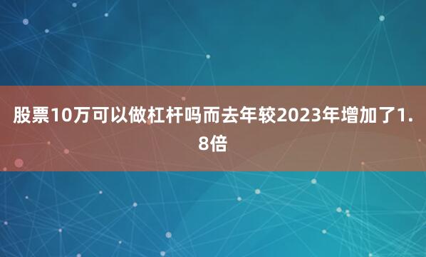 股票10万可以做杠杆吗而去年较2023年增加了1.8倍