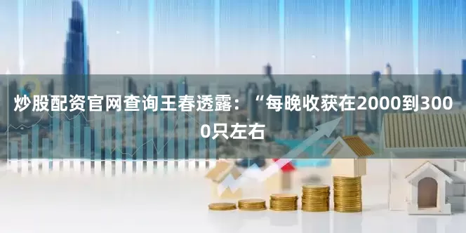 炒股配资官网查询王春透露：“每晚收获在2000到3000只左右