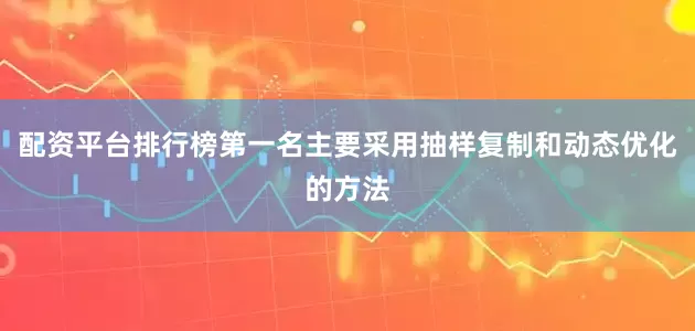 配资平台排行榜第一名主要采用抽样复制和动态优化的方法