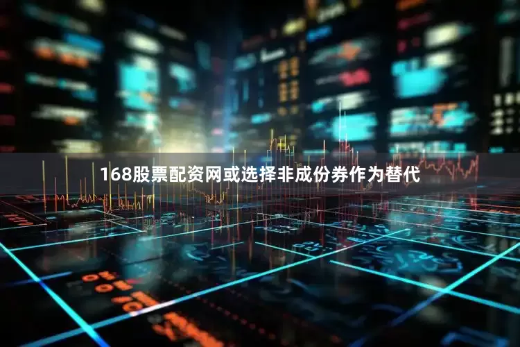 168股票配资网或选择非成份券作为替代