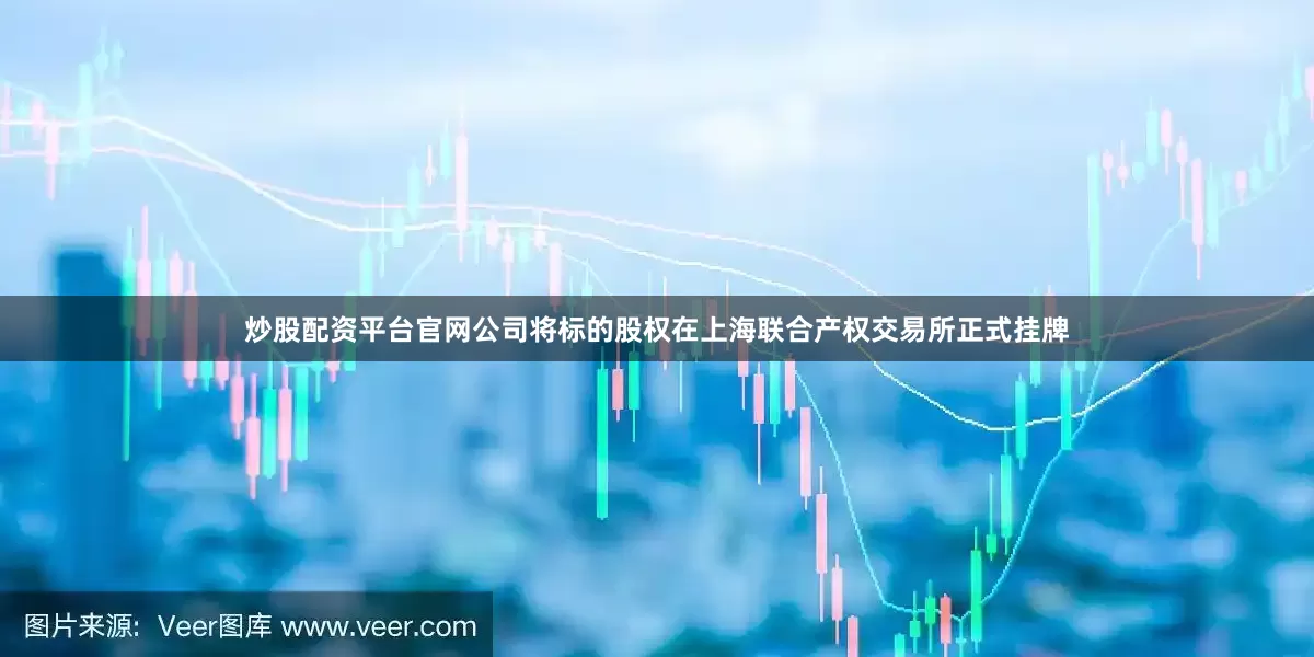 炒股配资平台官网公司将标的股权在上海联合产权交易所正式挂牌