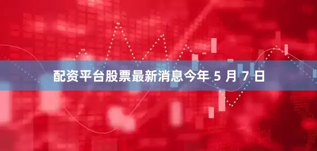 配资平台股票最新消息今年 5 月 7 日