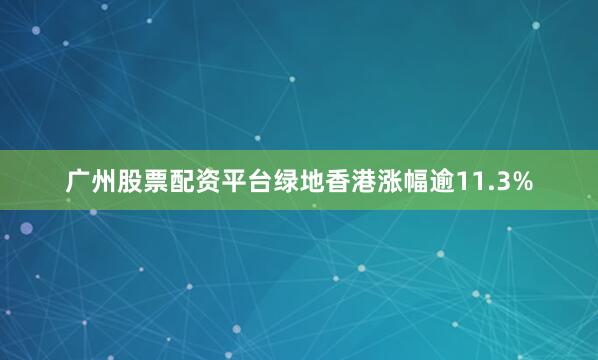 广州股票配资平台绿地香港涨幅逾11.3%