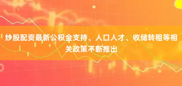 炒股配资最新公积金支持、人口人才、收储转租等相关政策不断推出
