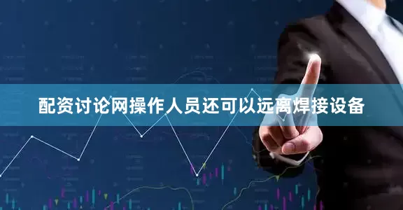 配资讨论网操作人员还可以远离焊接设备