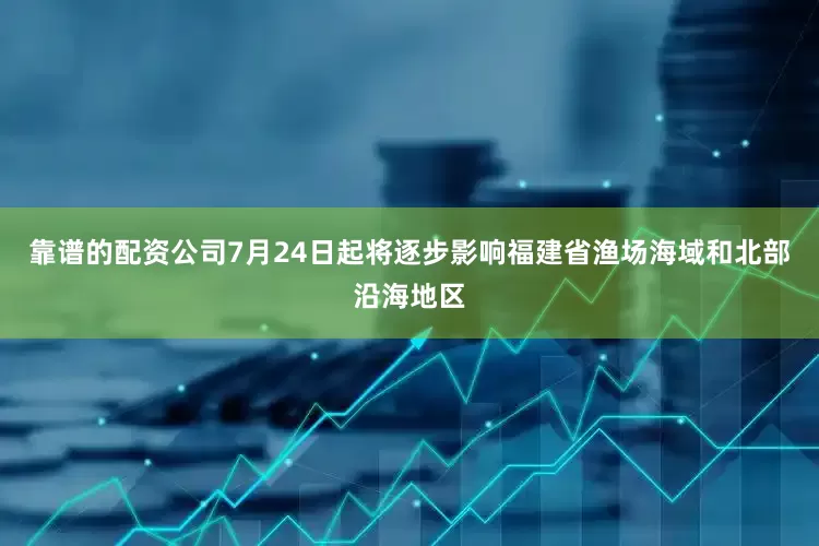 靠谱的配资公司7月24日起将逐步影响福建省渔场海域和北部沿海地区