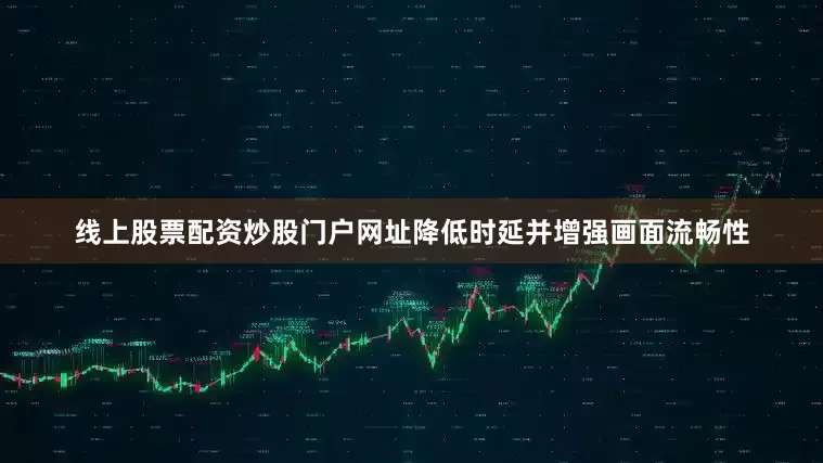 线上股票配资炒股门户网址降低时延并增强画面流畅性