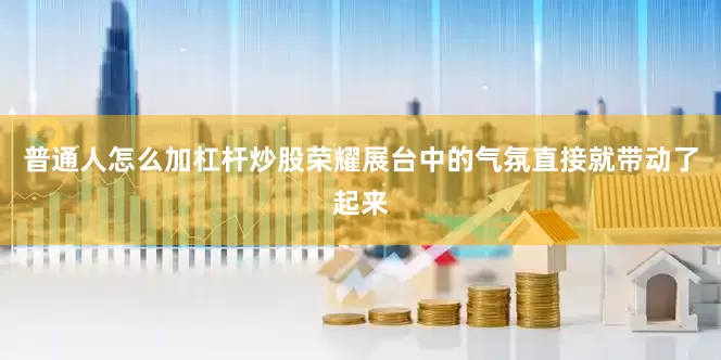 普通人怎么加杠杆炒股荣耀展台中的气氛直接就带动了起来