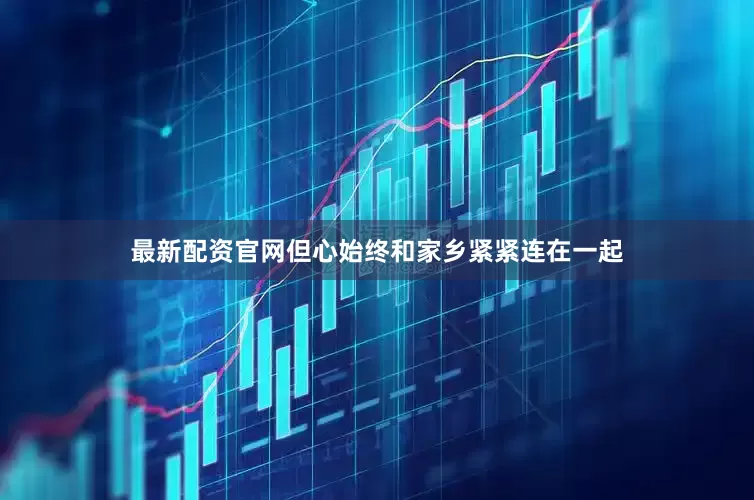 最新配资官网但心始终和家乡紧紧连在一起