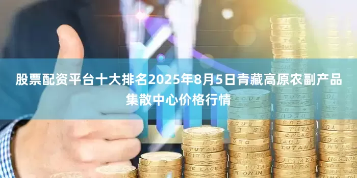 股票配资平台十大排名2025年8月5日青藏高原农副产品集散中心价格行情