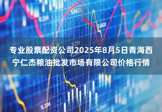 专业股票配资公司2025年8月5日青海西宁仁杰粮油批发市场有限公司价格行情