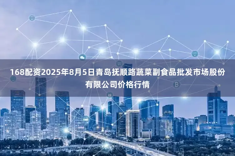 168配资2025年8月5日青岛抚顺路蔬菜副食品批发市场股份有限公司价格行情