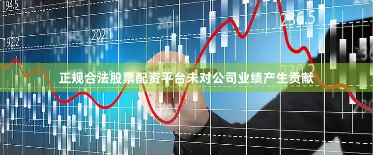 正规合法股票配资平台未对公司业绩产生贡献